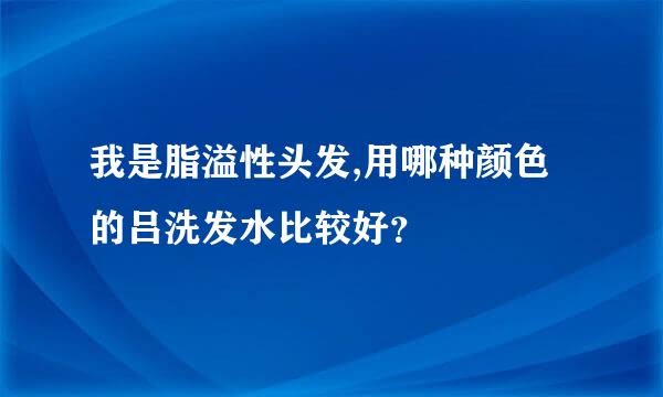 我是脂溢性头发,用哪种颜色的吕洗发水比较好？