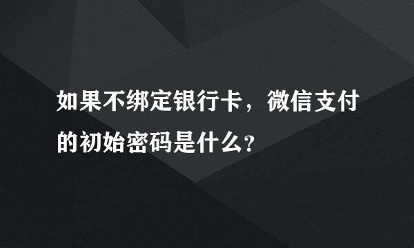 如果不绑定银行卡，微信支付的初始密码是什么？