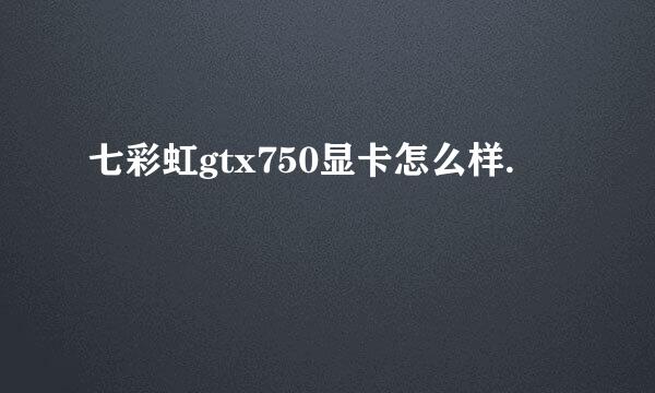 七彩虹gtx750显卡怎么样.