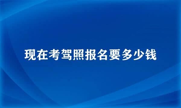 现在考驾照报名要多少钱