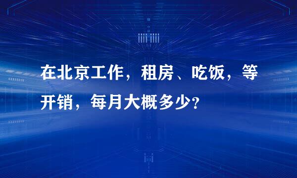 在北京工作，租房、吃饭，等开销，每月大概多少？