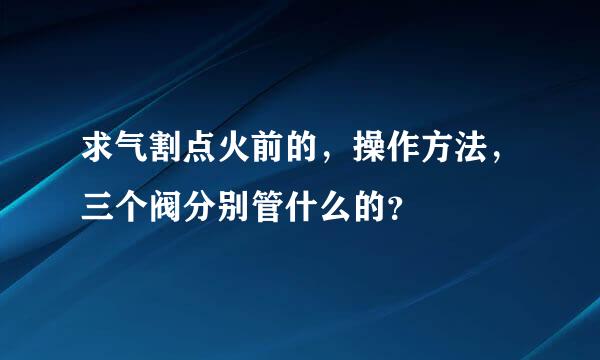 求气割点火前的，操作方法，三个阀分别管什么的？