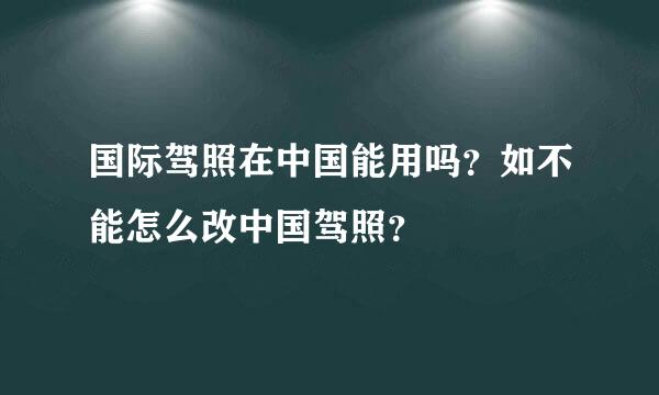 国际驾照在中国能用吗？如不能怎么改中国驾照？