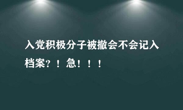 入党积极分子被撤会不会记入档案？！急！！！