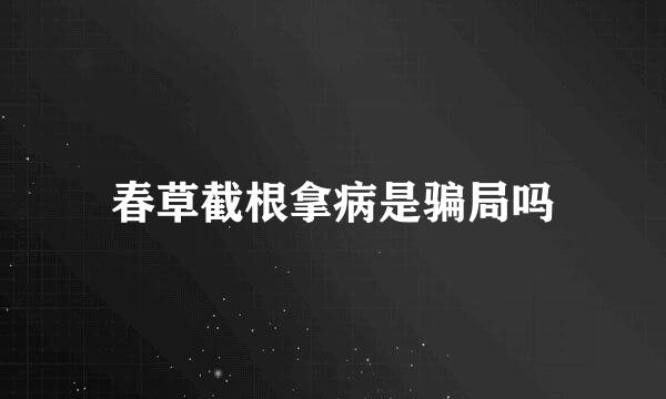 春草截根拿病是骗局吗