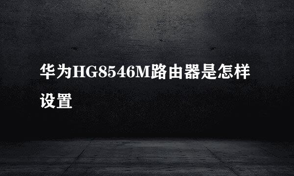 华为HG8546M路由器是怎样设置