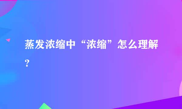 蒸发浓缩中“浓缩”怎么理解？