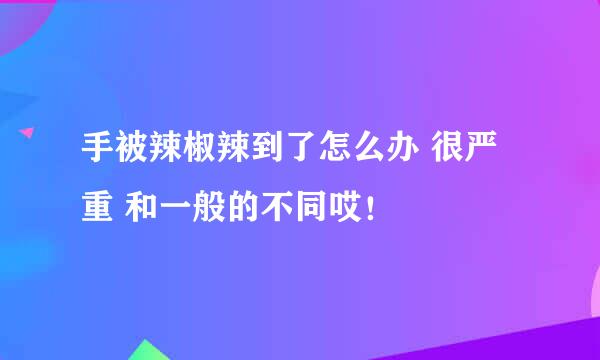 手被辣椒辣到了怎么办 很严重 和一般的不同哎！