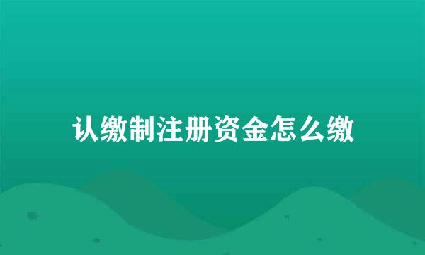 认缴制注册资金怎么缴