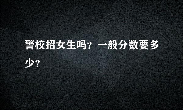 警校招女生吗？一般分数要多少？