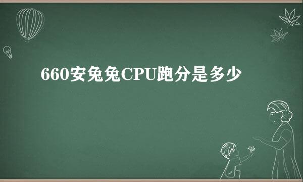 660安兔兔CPU跑分是多少