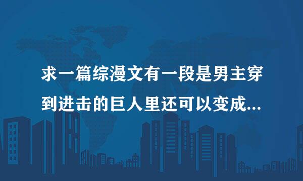 求一篇综漫文有一段是男主穿到进击的巨人里还可以变成黑巨人的，还救