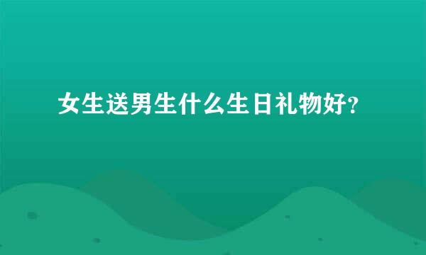 女生送男生什么生日礼物好？