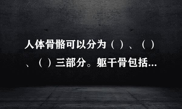 人体骨骼可以分为（）、（）、（）三部分。躯干骨包括（）、（）、（），四肢骨包括（）、（）。