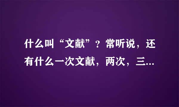 什么叫“文献”？常听说，还有什么一次文献，两次，三次的。。。？谢谢