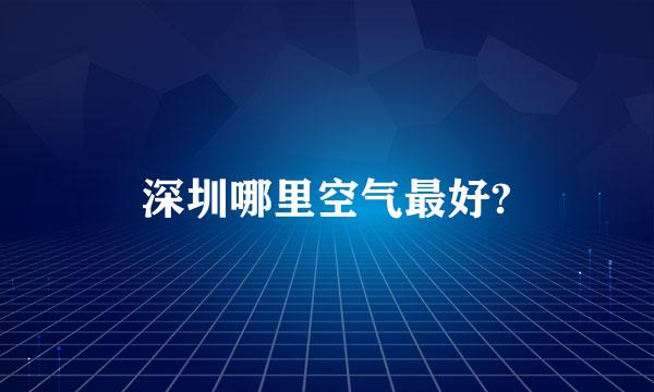 深圳哪里空气最好?