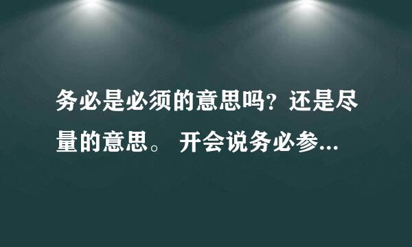 务必是必须的意思吗？还是尽量的意思。 开会说务必参加，是指必须参加，有特殊情况也得参加？