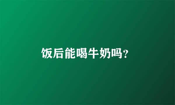 饭后能喝牛奶吗？