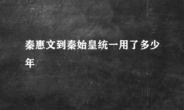 秦惠文到秦始皇统一用了多少年