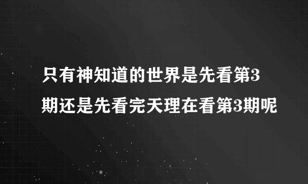 只有神知道的世界是先看第3期还是先看完天理在看第3期呢