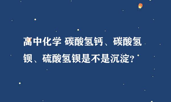 高中化学 碳酸氢钙、碳酸氢钡、硫酸氢钡是不是沉淀？