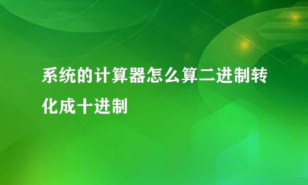 系统的计算器怎么算二进制转化成十进制