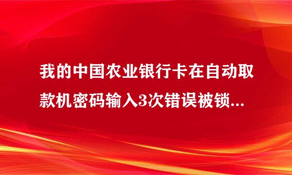 我的中国农业银行卡在自动取款机密码输入3次错误被锁该怎么办，求解答……