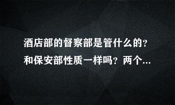 酒店部的督察部是管什么的？和保安部性质一样吗？两个部门谁管谁？