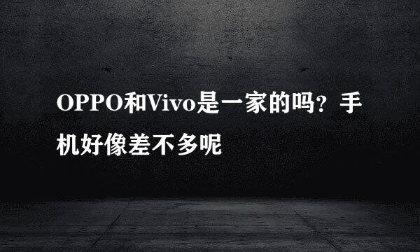 OPPO和Vivo是一家的吗？手机好像差不多呢