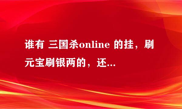 谁有 三国杀online 的挂，刷元宝刷银两的，还有记牌器，跪求，谢谢！！！