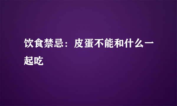 饮食禁忌：皮蛋不能和什么一起吃