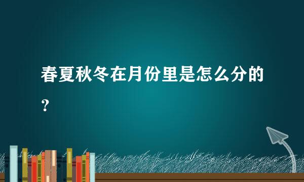 春夏秋冬在月份里是怎么分的？