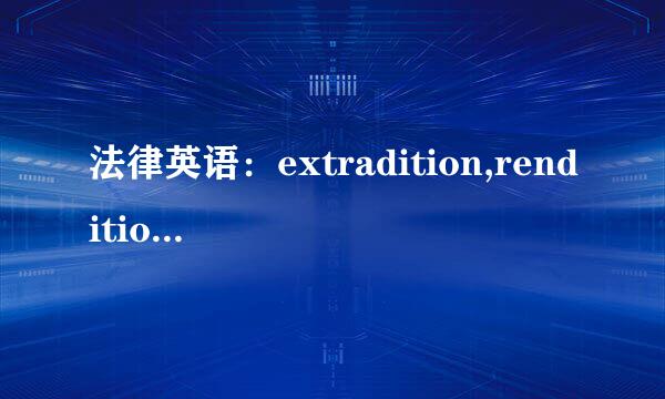 法律英语：extradition,rendition是什么意思？有什么区别？