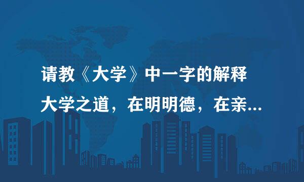 请教《大学》中一字的解释 大学之道，在明明德，在亲民，在止于至善