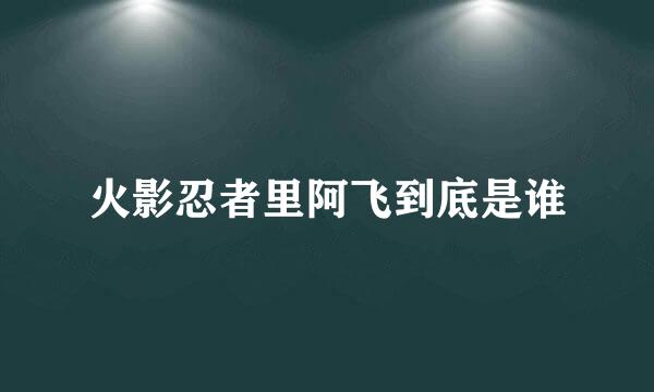 火影忍者里阿飞到底是谁