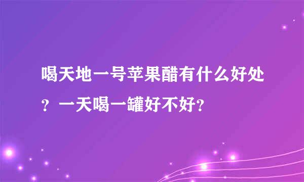 喝天地一号苹果醋有什么好处？一天喝一罐好不好？