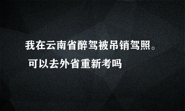 我在云南省醉驾被吊销驾照。 可以去外省重新考吗