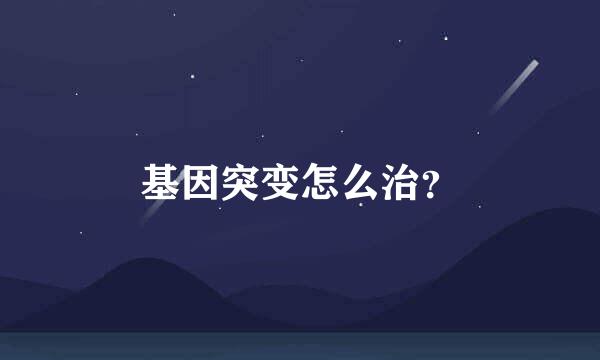 基因突变怎么治？