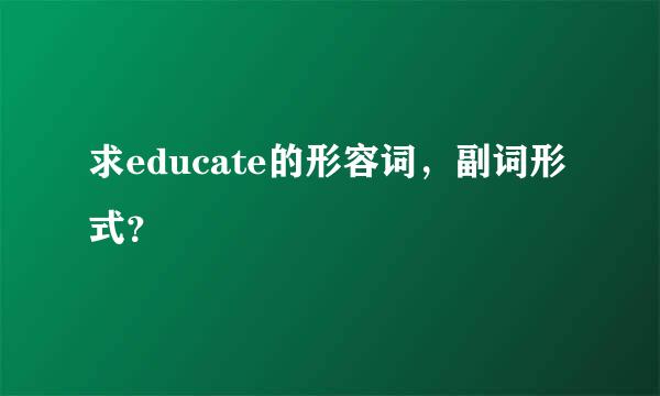 求educate的形容词，副词形式？