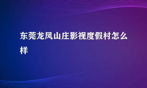 东莞龙凤山庄影视度假村怎么样