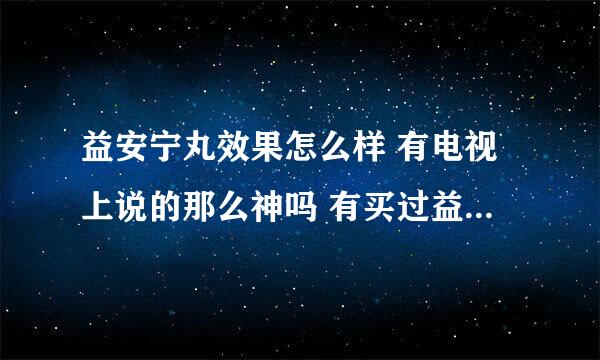 益安宁丸效果怎么样 有电视上说的那么神吗 有买过益安宁丸的朋友吗