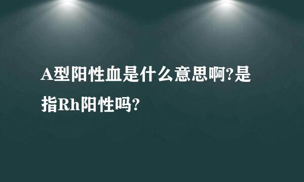 A型阳性血是什么意思啊?是指Rh阳性吗?