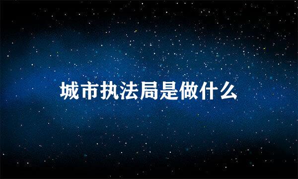 城市执法局是做什么