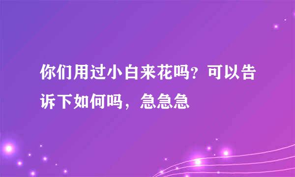 你们用过小白来花吗？可以告诉下如何吗，急急急