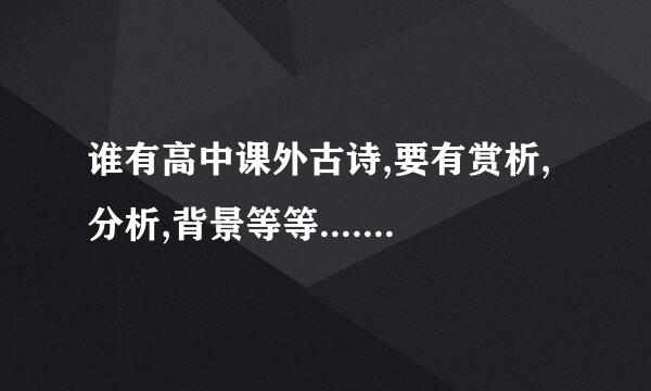 谁有高中课外古诗,要有赏析,分析,背景等等......越多越好