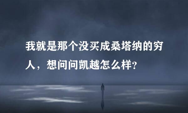 我就是那个没买成桑塔纳的穷人，想问问凯越怎么样？