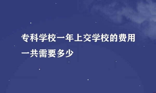 专科学校一年上交学校的费用一共需要多少