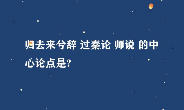 归去来兮辞 过秦论 师说 的中心论点是?