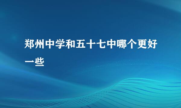 郑州中学和五十七中哪个更好一些