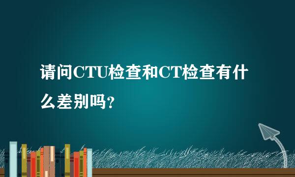 请问CTU检查和CT检查有什么差别吗？